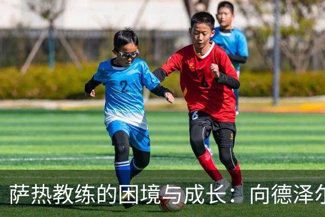 萨热教练的困境与成长：向德泽尔比学习的启示